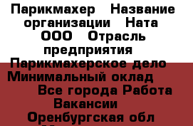 Парикмахер › Название организации ­ Ната, ООО › Отрасль предприятия ­ Парикмахерское дело › Минимальный оклад ­ 35 000 - Все города Работа » Вакансии   . Оренбургская обл.,Медногорск г.